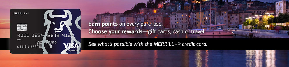 Earn points on every purchase. Choose your rewards – gift cards, cash or travel! See what's possible with the Merrill+® credit card.